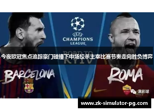 今夜欧冠焦点追踪豪门碰撞下中场绞杀主宰比赛节奏走向胜负博弈