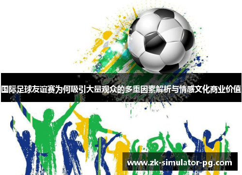 国际足球友谊赛为何吸引大量观众的多重因素解析与情感文化商业价值