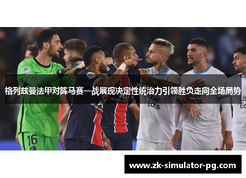 格列兹曼法甲对阵马赛一战展现决定性统治力引领胜负走向全场局势