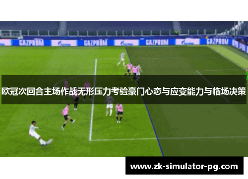 欧冠次回合主场作战无形压力考验豪门心态与应变能力与临场决策