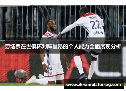 劳塔罗在世俱杯对阵里昂的个人能力全面展现分析