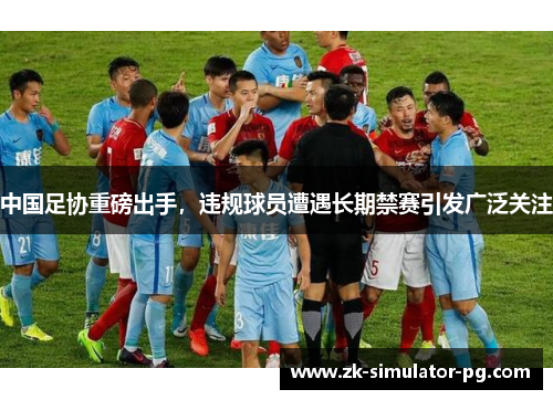中国足协重磅出手，违规球员遭遇长期禁赛引发广泛关注