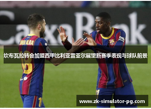 坎布瓦拉转会加盟西甲比利亚雷亚尔展望新赛季表现与球队前景