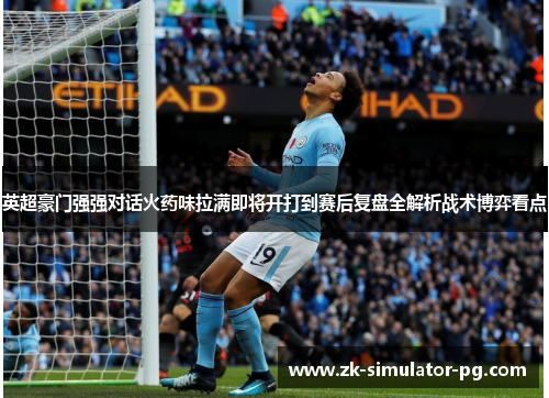英超豪门强强对话火药味拉满即将开打到赛后复盘全解析战术博弈看点