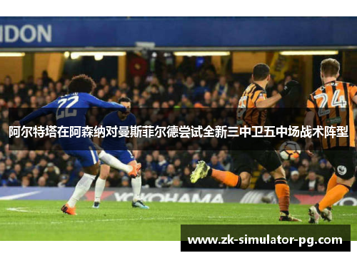 阿尔特塔在阿森纳对曼斯菲尔德尝试全新三中卫五中场战术阵型